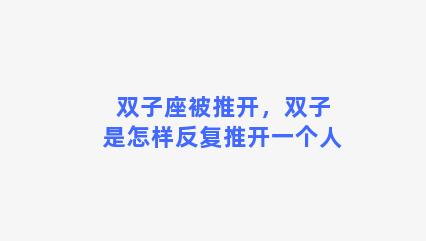 双子座被推开，双子是怎样反复推开一个人