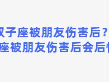 双子座被朋友伤害后？双子座被朋友伤害后会后悔吗