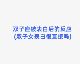 双子座被表白后的反应(双子女表白很直接吗)