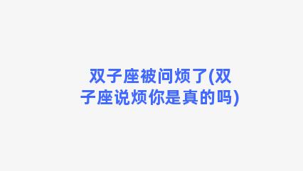 双子座被问烦了(双子座说烦你是真的吗)