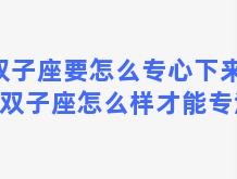 双子座要怎么专心下来呢(双子座怎么样才能专注)