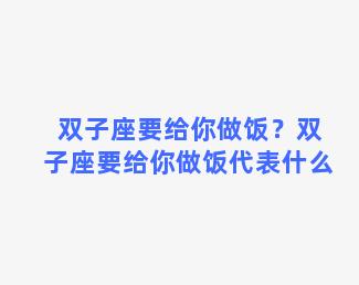 双子座要给你做饭？双子座要给你做饭代表什么