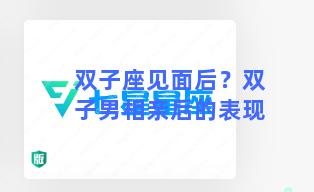 双子座见面后？双子男相亲后的表现