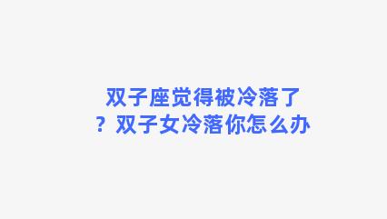 双子座觉得被冷落了？双子女冷落你怎么办