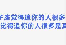 双子座觉得追你的人很多，双子座觉得追你的人很多是真的吗