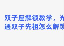 双子座解锁教学，光遇双子先祖怎么解锁