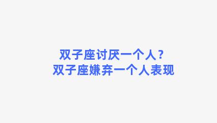 双子座讨厌一个人？双子座嫌弃一个人表现