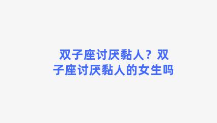 双子座讨厌黏人？双子座讨厌黏人的女生吗