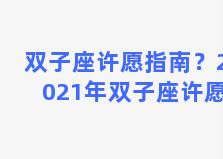 双子座许愿指南？2021年双子座许愿