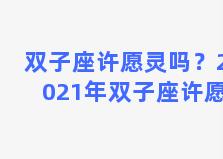 双子座许愿灵吗？2021年双子座许愿