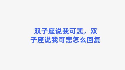 双子座说我可悲，双子座说我可悲怎么回复