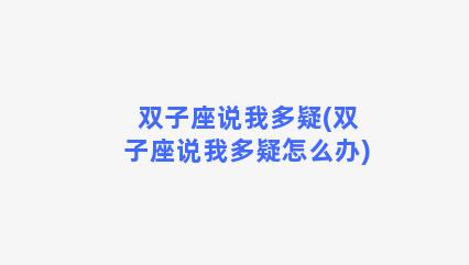 双子座说我多疑(双子座说我多疑怎么办)