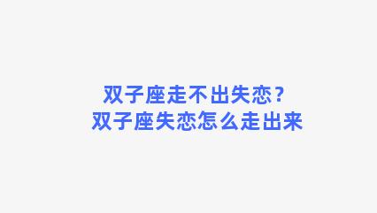 双子座走不出失恋？双子座失恋怎么走出来