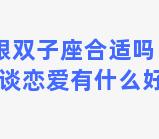 双子座跟双子座合适吗？跟双子座的女生谈恋爱有什么好处和坏处