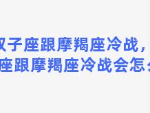 双子座跟摩羯座冷战，双子座跟摩羯座冷战会怎么样