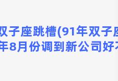 双子座跳槽(91年双子座在今年8月份调到新公司好不好)