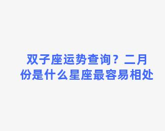 双子座运势查询？二月份是什么星座最容易相处