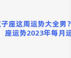 双子座这周运势大全男？星座运势2023年每月运势