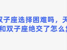 双子座选择困难吗，天蝎座和双子座绝交了怎么复合