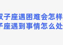 双子座遇困难会怎样(双子座遇到事情怎么处理)