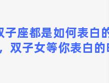 双子座都是如何表白的女生，双子女等你表白的暗示