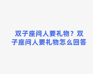 双子座问人要礼物？双子座问人要礼物怎么回答