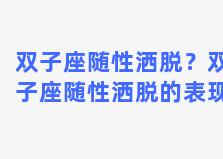 双子座随性洒脱？双子座随性洒脱的表现