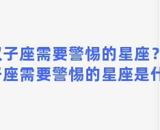 双子座需要警惕的星座？双子座需要警惕的星座是什么