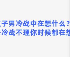 双子男冷战中在想什么？双子冷战不理你时候都在想啥