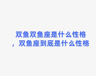 双鱼双鱼座是什么性格，双鱼座到底是什么性格