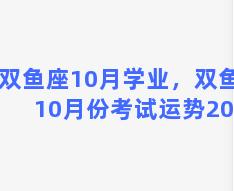 双鱼座10月学业，双鱼座10月份考试运势2021