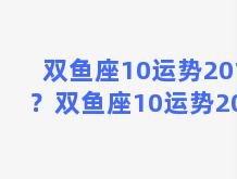 双鱼座10运势2019？双鱼座10运势2022