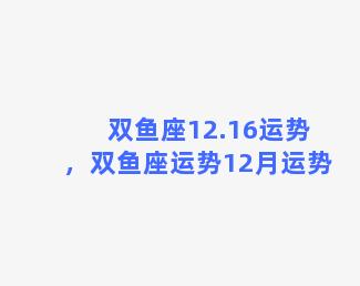 双鱼座12.16运势，双鱼座运势12月运势