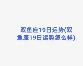 双鱼座19日运势(双鱼座19日运势怎么样)