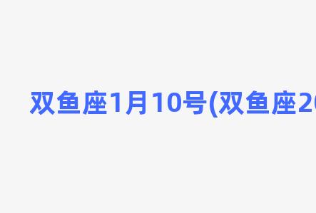 双鱼座1月10号(双鱼座2021年1月)