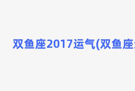 双鱼座2017运气(双鱼座运势2018)