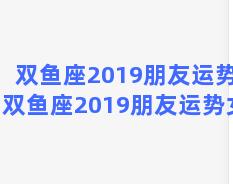 双鱼座2019朋友运势，双鱼座2019朋友运势女生