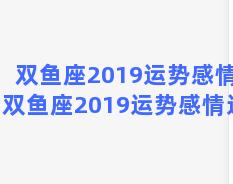 双鱼座2019运势感情，双鱼座2019运势感情运程