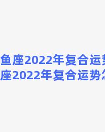 双鱼座2022年复合运势？双鱼座2022年复合运势怎么样