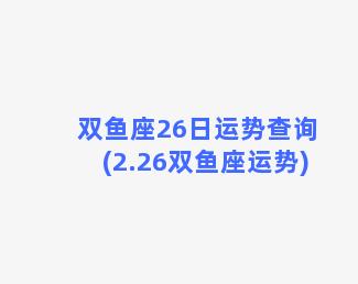 双鱼座26日运势查询(2.26双鱼座运势)