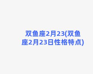 双鱼座2月23(双鱼座2月23日性格特点)