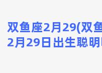 双鱼座2月29(双鱼座2月29日出生聪明吗)