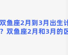 双鱼座2月到3月出生计划？双鱼座2月和3月的区别