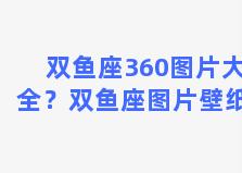 双鱼座360图片大全？双鱼座图片壁纸