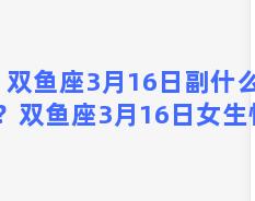 双鱼座3月16日副什么座？双鱼座3月16日女生性格