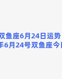 双鱼座6月24日运势，2021年6月24号双鱼座今日运势