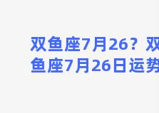 双鱼座7月26？双鱼座7月26日运势