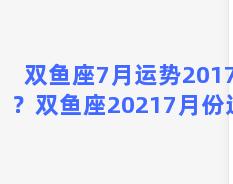 双鱼座7月运势2017年？双鱼座20217月份运势