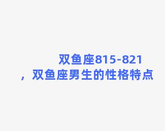 双鱼座815-821，双鱼座男生的性格特点