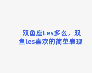 双鱼座Les多么，双鱼les喜欢的简单表现